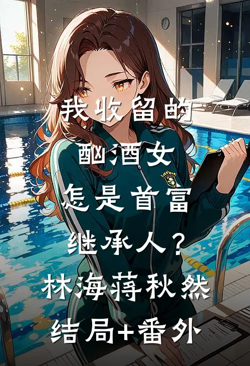 我收留的酗酒女，怎是首富继承人？林海蒋秋然:结局+番外