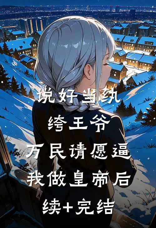 说好当纨绔王爷，万民请愿逼我做皇帝后续+完结