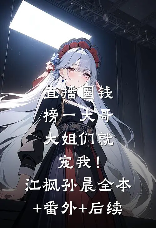 直播圈钱，榜一大哥大姐们就宠我！江枫孙晨全本+番外+后续
