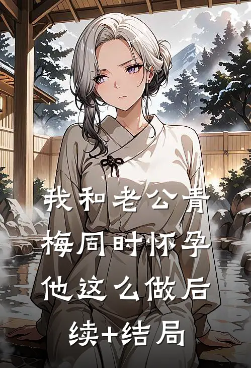 我和老公青梅同时怀孕，他这么做后续+结局