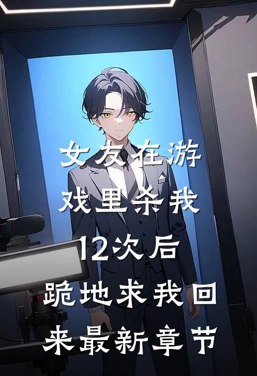 女友在游戏里杀我12次后，跪地求我回来最新章节