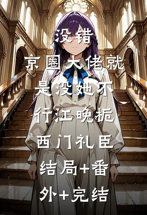 没错，京圈大佬就是没她不行江晚栀西门礼臣:结局+番外+完结