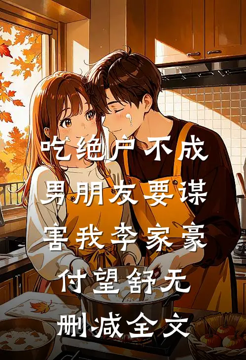 吃绝户不成，男朋友要谋害我李家豪付望舒无删减全文