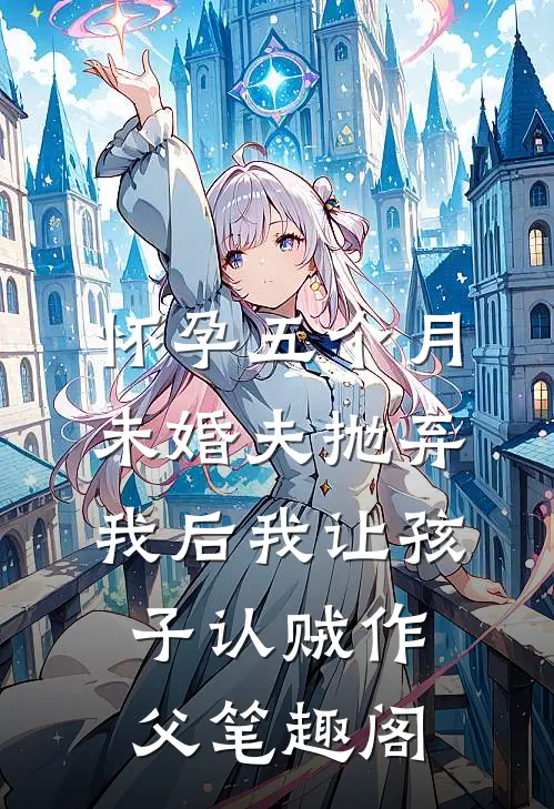 怀孕五个月，未婚夫抛弃我后我让孩子认贼作父笔趣阁