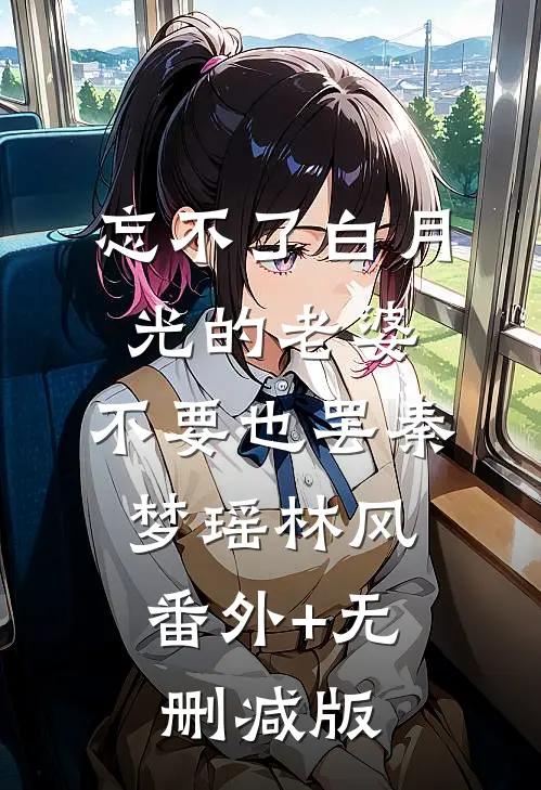忘不了白月光的老婆，不要也罢秦梦瑶林风:番外+无删减版