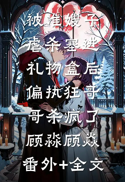 被准嫂子虐杀塞进礼物盒后，偏执狂哥哥杀疯了顾淼顾焱:(番外)+(全文)