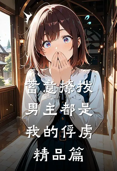 蓄意撩拨，男主都是我的俘虏精品篇