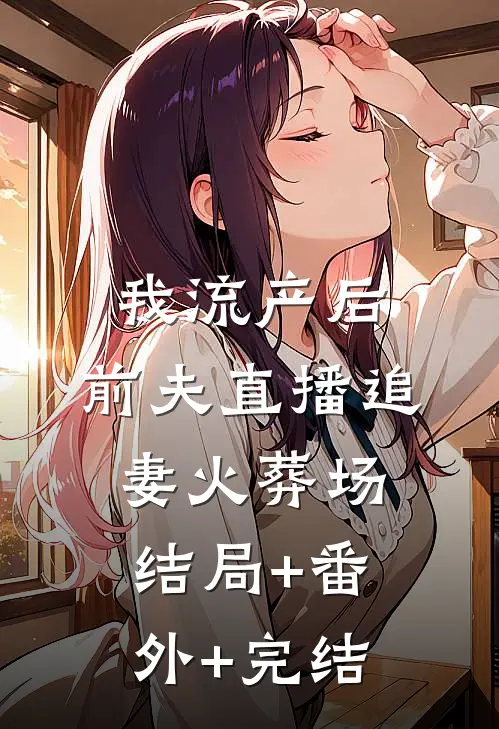 我流产后，前夫直播追妻火葬场:结局+番外+完结