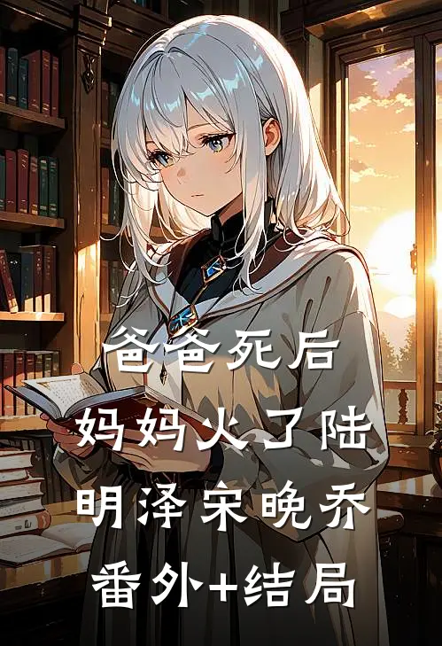 爸爸死后，妈妈火了陆明泽宋晚乔:(番外)+(结局)