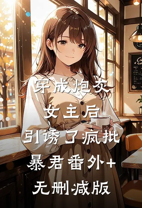 穿成炮灰女主后，引诱了疯批暴君番外+无删减版