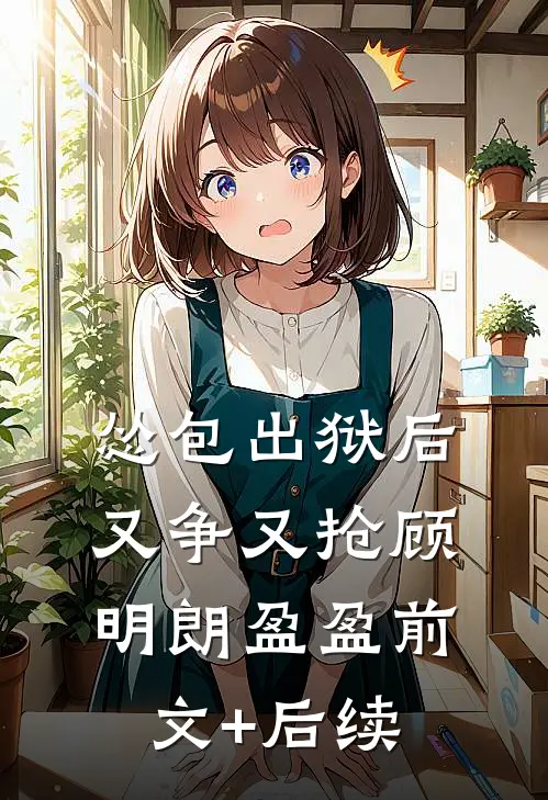 怂包出狱后又争又抢顾明朗盈盈前文+后续