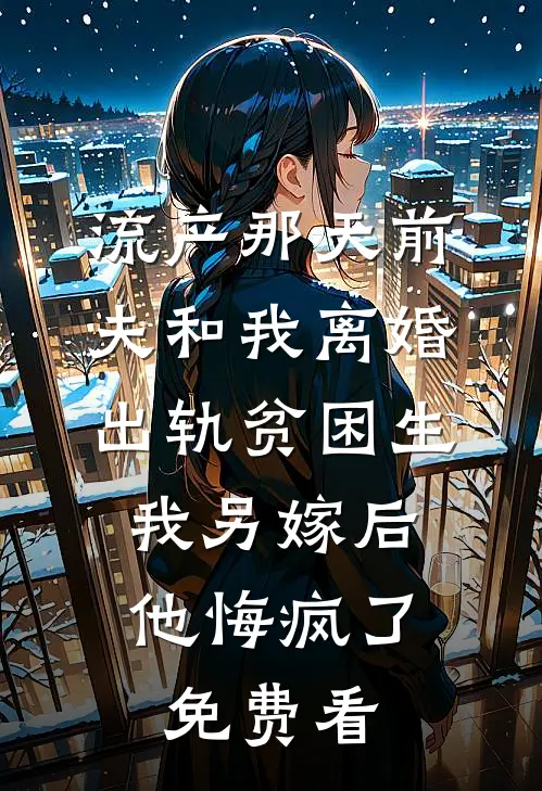 流产那天前夫和我离婚出轨贫困生，我另嫁后他悔疯了免费看