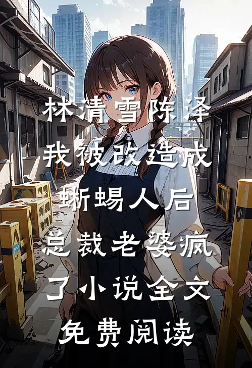 林清雪陈泽我被改造成蜥蜴人后，总裁老婆疯了小说全文免费阅读
