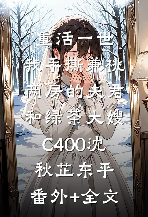 重活一世，我手撕兼祧两房的夫君和绿茶大嫂C400沈秋芷东平:(番外)+(全文)