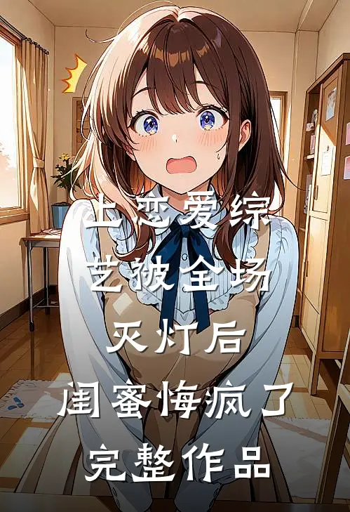 上恋爱综艺被全场灭灯后，闺蜜悔疯了完整作品