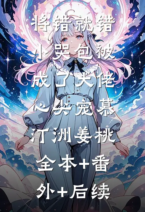 将错就错：小哭包被成了大佬心尖宠慕汀洲姜桃:全本+番外+后续