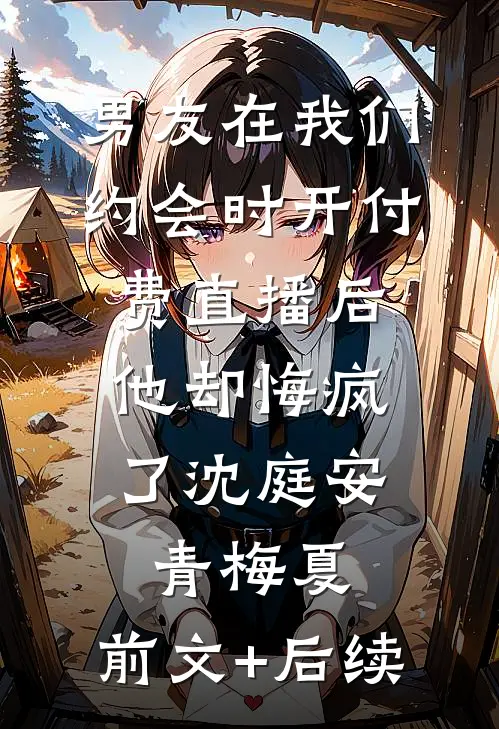 男友在我们约会时开付费直播后，他却悔疯了沈庭安青梅夏:前文+后续