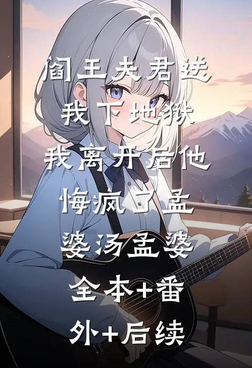 阎王夫君送我下地狱，我离开后他悔疯了孟婆汤孟婆全本+番外+后续