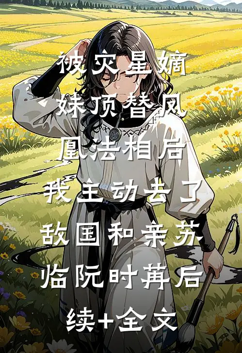被灾星嫡妹顶替凤凰法相后，我主动去了敌国和亲苏临阮时苒后续+全文
