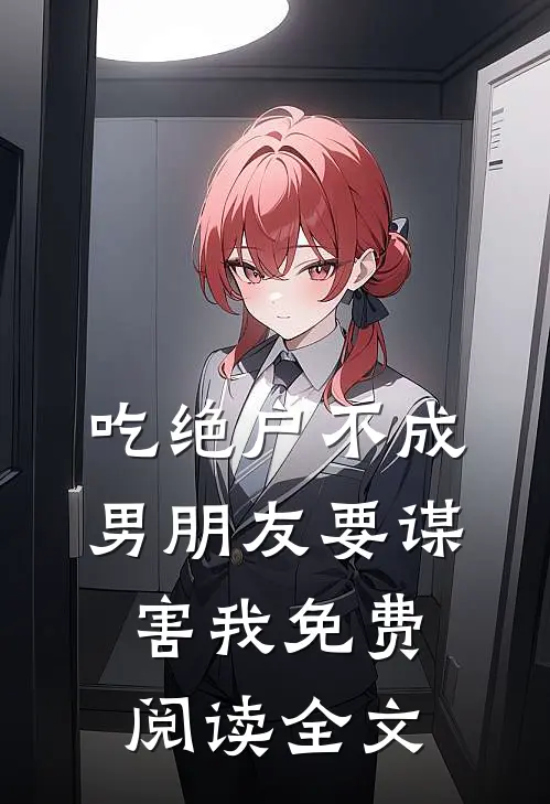 吃绝户不成，男朋友要谋害我免费阅读全文