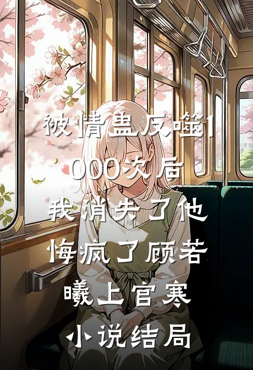 被情蛊反噬1000次后，我消失了他悔疯了顾若曦上官寒小说结局