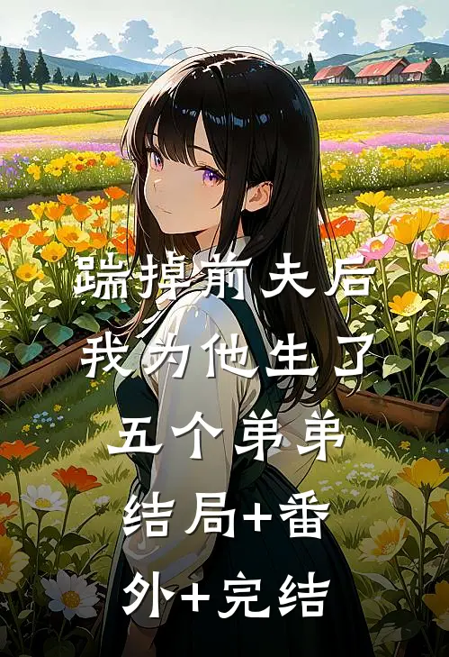 踹掉前夫后，我为他生了五个弟弟:结局+番外+完结