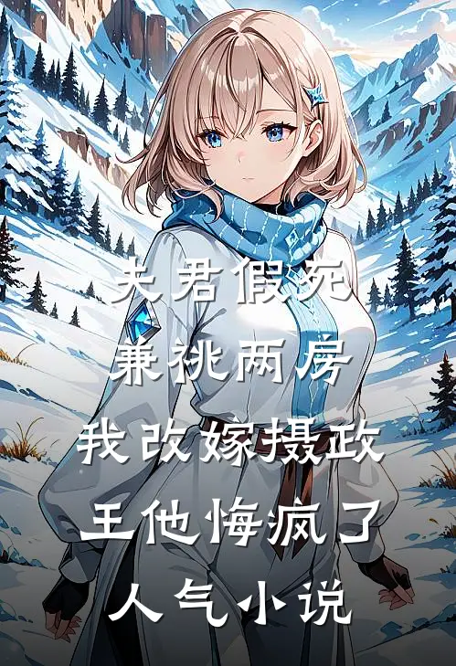 夫君假死兼祧两房，我改嫁摄政王他悔疯了人气小说
