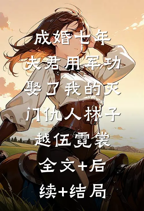 成婚七年，夫君用军功娶了我的灭门仇人林子越伍霓裳全文+后续+结局