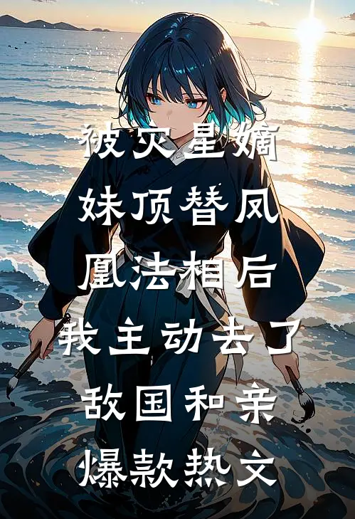 被灾星嫡妹顶替凤凰法相后，我主动去了敌国和亲爆款热文