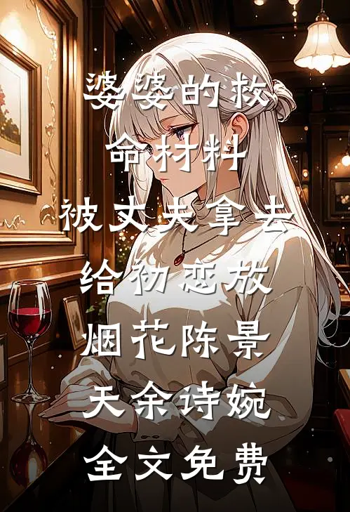 婆婆的救命材料，被丈夫拿去给初恋放烟花陈景天余诗婉全文免费