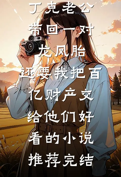 丁克老公带回一对龙凤胎，还要我把百亿财产交给他们好看的小说推荐完结