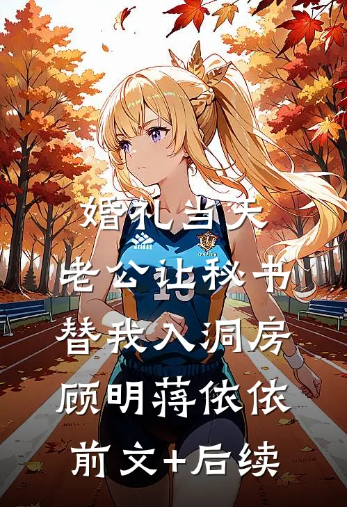 婚礼当天，老公让秘书替我入洞房顾明蒋依依前文+后续