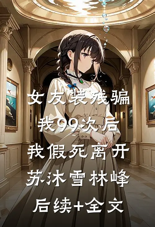 女友装残骗我99次后，我假死离开苏沐雪林峰后续+全文