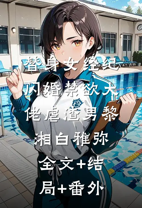 替身女经纪，闪婚禁欲大佬虐渣男黎湘白雅弥:全文+结局+番外