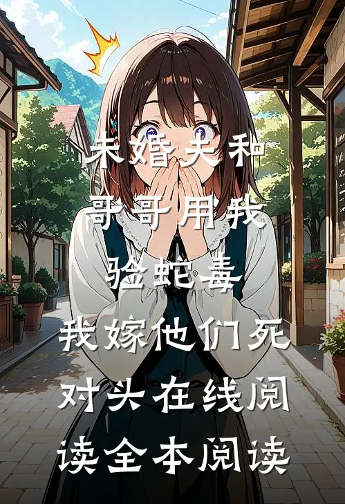 未婚夫和哥哥用我验蛇毒，我嫁他们死对头在线阅读全本阅读