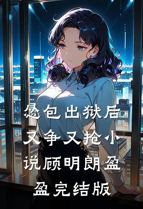 怂包出狱后又争又抢小说顾明朗盈盈完结版