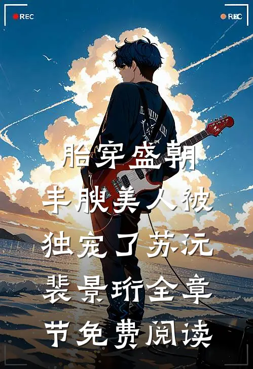 胎穿盛朝，丰腴美人被独宠了苏沅裴景珩全章节免费阅读