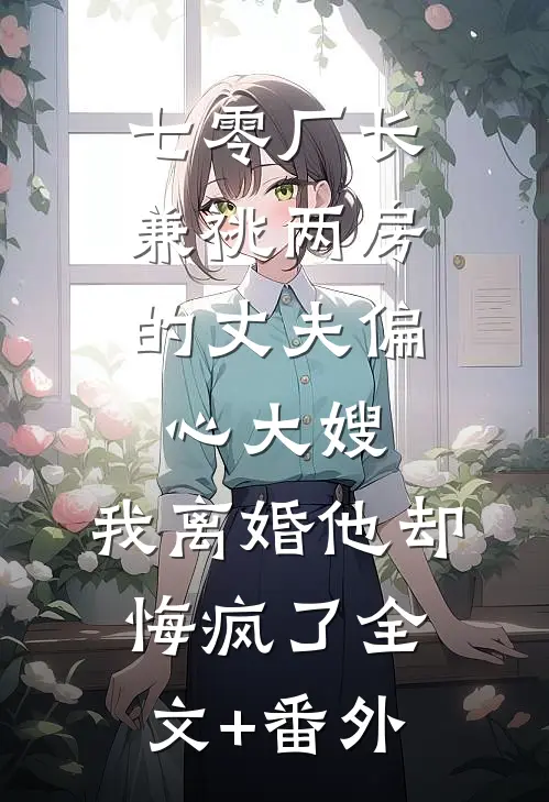 七零厂长：兼祧两房的丈夫偏心大嫂，我离婚他却悔疯了全文+番外
