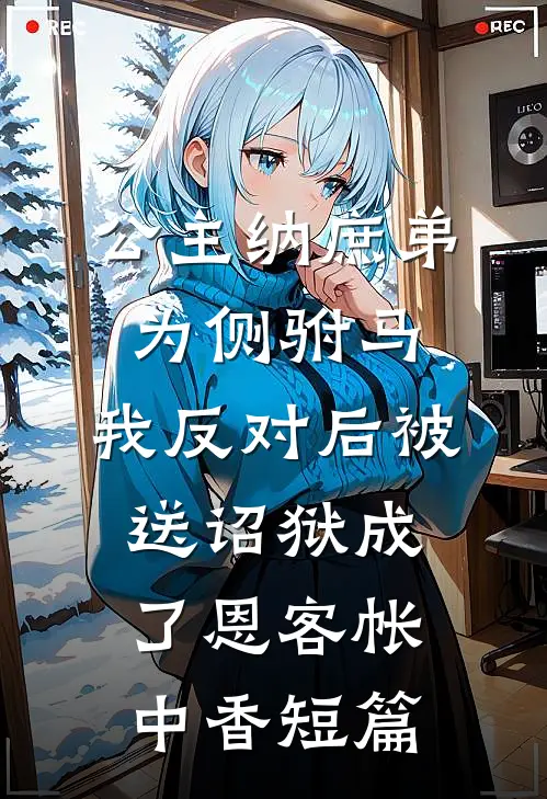 公主纳庶弟为侧驸马，我反对后被送诏狱成了恩客帐中香短篇