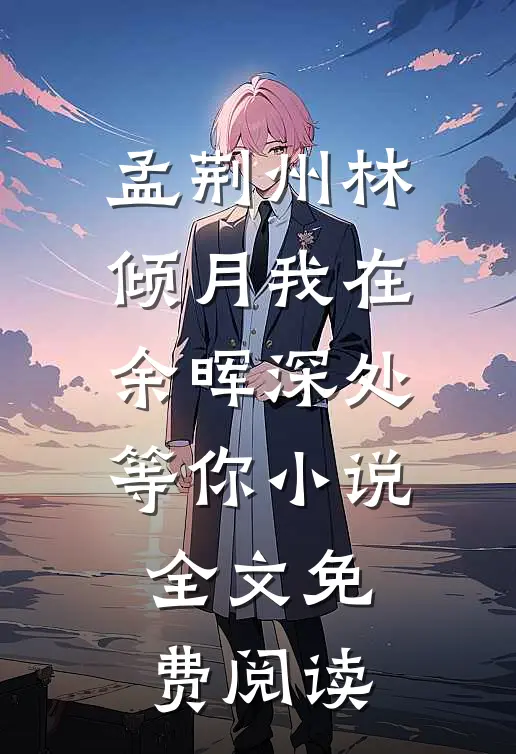 孟荆州林倾月我在余晖深处等你小说全文免费阅读