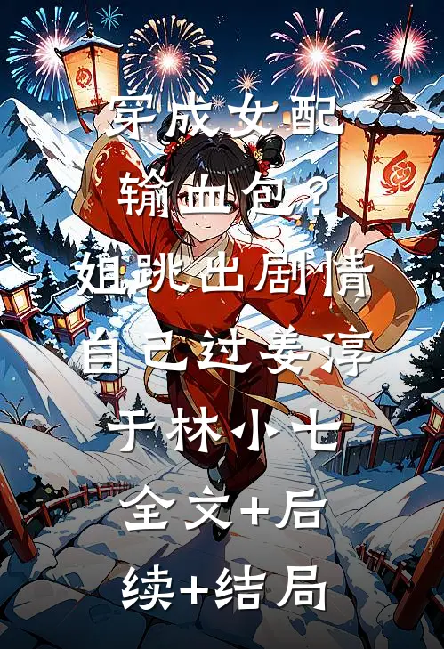 穿成女配输血包？姐跳出剧情自己过姜淳于林小七全文+后续+结局