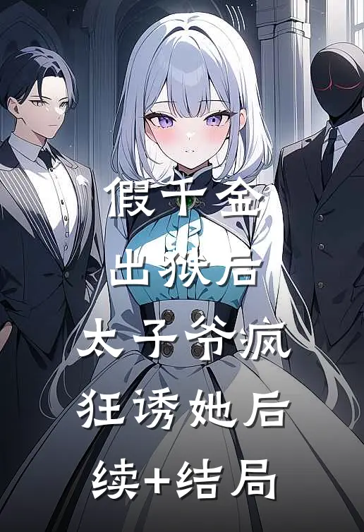 假千金出狱后，太子爷疯狂诱她后续+结局