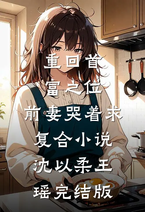 重回首富之位，前妻哭着求复合小说沈以柔王瑶完结版