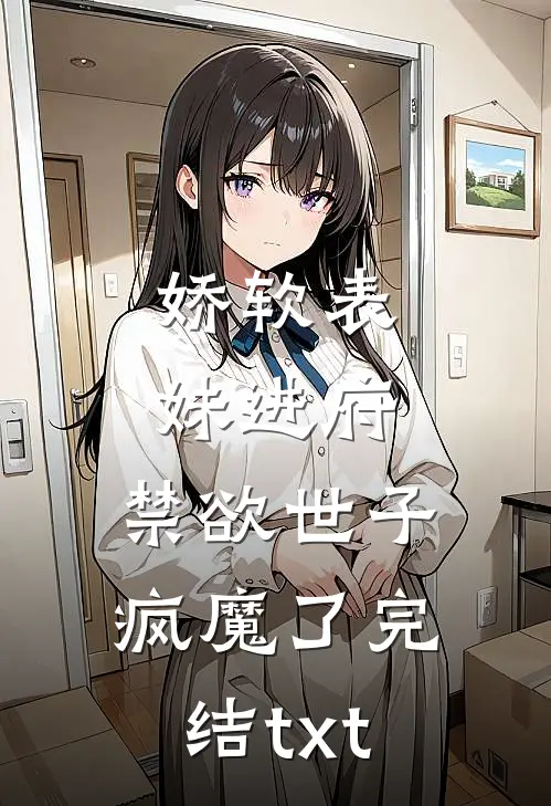 娇软表妹进府：禁欲世子疯魔了完结txt