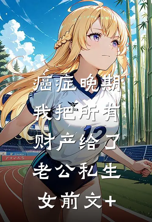 癌症晚期，我把所有财产给了老公私生女前文+