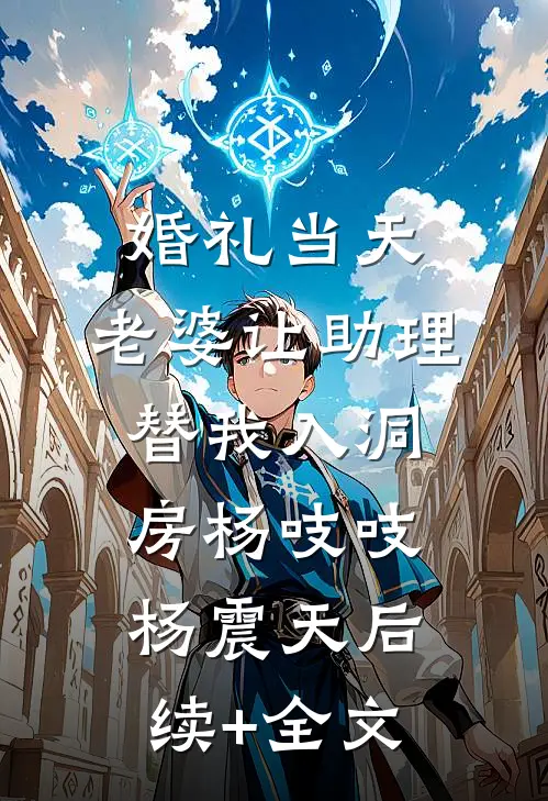 婚礼当天，老婆让助理替我入洞房杨吱吱杨震天后续+全文