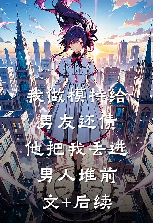 我做模特给男友还债，他把我丢进男人堆前文+后续