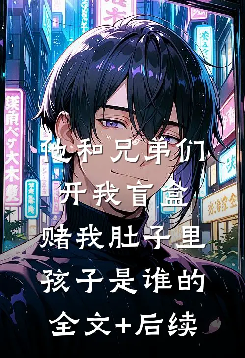 他和兄弟们开我盲盒，赌我肚子里孩子是谁的全文+后续