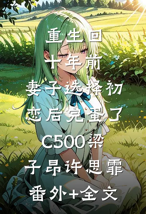 重生回十年前，妻子选择初恋后完蛋了C500梁子昂许思霏:(番外)+(全文)