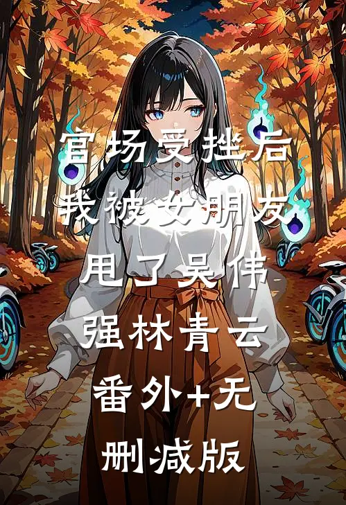 官场受挫后，我被女朋友甩了吴伟强林青云:番外+无删减版